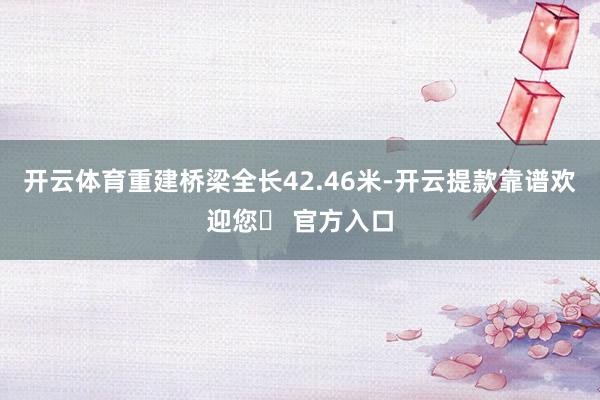 开云体育重建桥梁全长42.46米-开云提款靠谱欢迎您✅ 官方入口