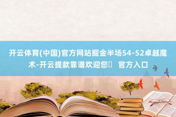 开云体育(中国)官方网站掘金半场54-52卓越魔术-开云提款靠谱欢迎您✅ 官方入口