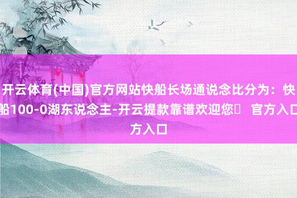 开云体育(中国)官方网站快船长场通说念比分为：快船100-0湖东说念主-开云提款靠谱欢迎您✅ 官方入口