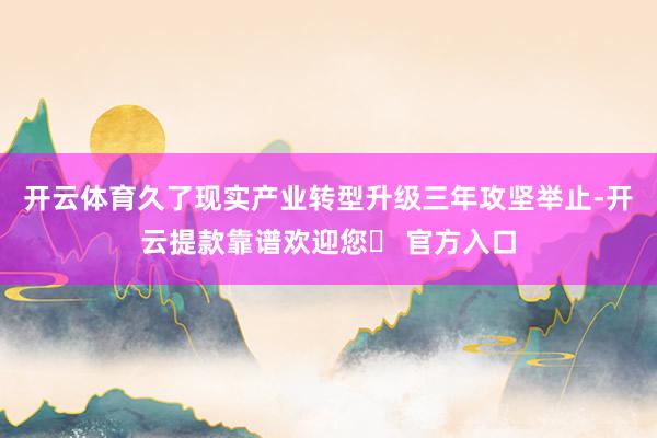 开云体育久了现实产业转型升级三年攻坚举止-开云提款靠谱欢迎您✅ 官方入口