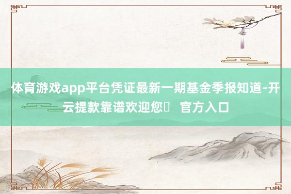 体育游戏app平台凭证最新一期基金季报知道-开云提款靠谱欢迎您✅ 官方入口