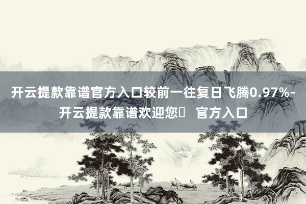 开云提款靠谱官方入口较前一往复日飞腾0.97%-开云提款靠谱欢迎您✅ 官方入口