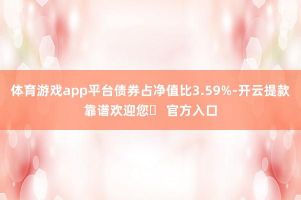 体育游戏app平台债券占净值比3.59%-开云提款靠谱欢迎您✅ 官方入口