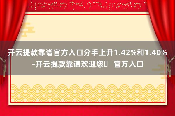 开云提款靠谱官方入口分手上升1.42%和1.40%-开云提款靠谱欢迎您✅ 官方入口