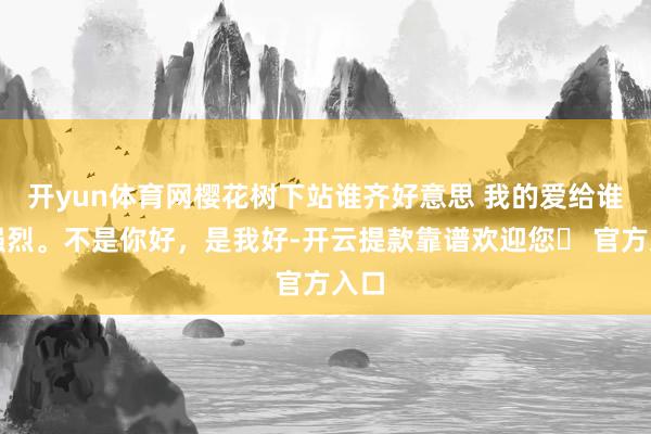 开yun体育网樱花树下站谁齐好意思 我的爱给谁齐强烈。不是你好，是我好-开云提款靠谱欢迎您✅ 官方入口