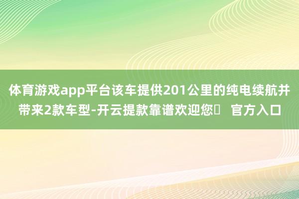 体育游戏app平台该车提供201公里的纯电续航并带来2款车型-开云提款靠谱欢迎您✅ 官方入口