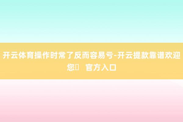 开云体育操作时常了反而容易亏-开云提款靠谱欢迎您✅ 官方入口