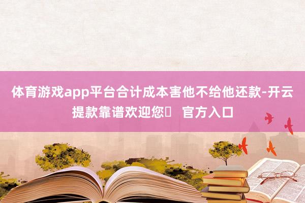 体育游戏app平台合计成本害他不给他还款-开云提款靠谱欢迎您✅ 官方入口