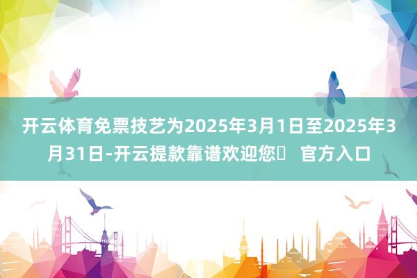 开云体育免票技艺为2025年3月1日至2025年3月31日-开云提款靠谱欢迎您✅ 官方入口