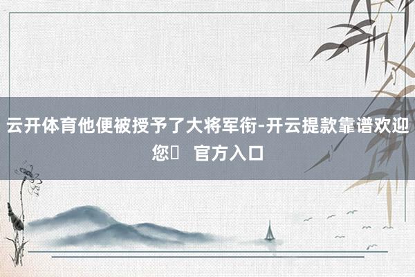 云开体育他便被授予了大将军衔-开云提款靠谱欢迎您✅ 官方入口