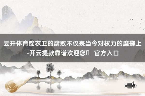 云开体育锦衣卫的腐败不仅表当今对权力的糜掷上-开云提款靠谱欢迎您✅ 官方入口