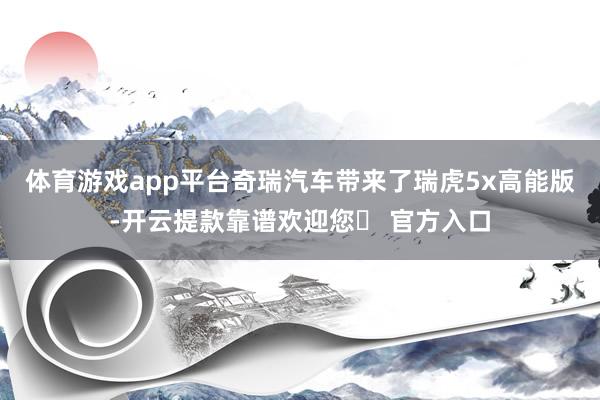 体育游戏app平台奇瑞汽车带来了瑞虎5x高能版-开云提款靠谱欢迎您✅ 官方入口