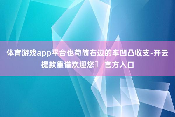 体育游戏app平台也苟简右边的车凹凸收支-开云提款靠谱欢迎您✅ 官方入口