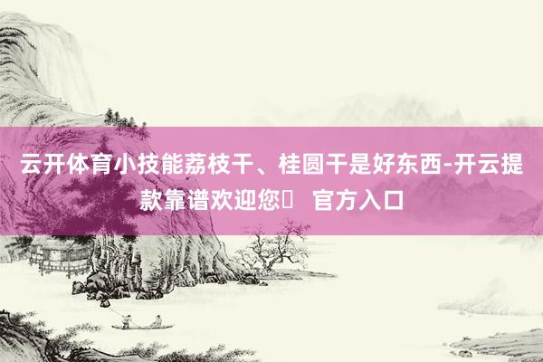 云开体育小技能荔枝干、桂圆干是好东西-开云提款靠谱欢迎您✅ 官方入口