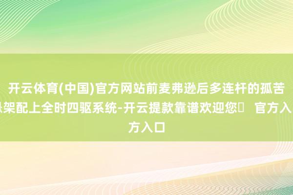 开云体育(中国)官方网站前麦弗逊后多连杆的孤苦悬架配上全时四驱系统-开云提款靠谱欢迎您✅ 官方入口