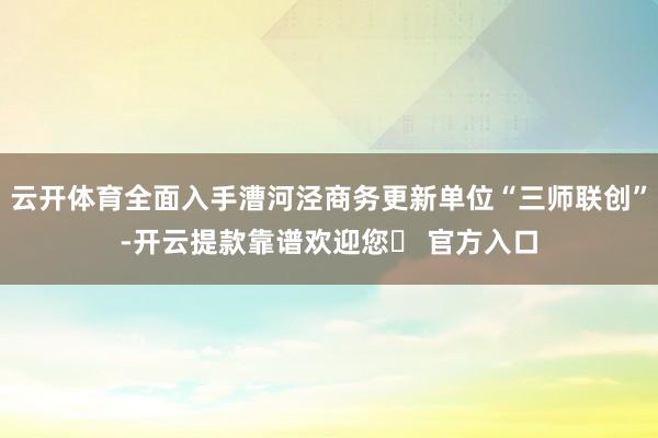 云开体育全面入手漕河泾商务更新单位“三师联创”-开云提款靠谱欢迎您✅ 官方入口