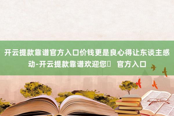 开云提款靠谱官方入口价钱更是良心得让东谈主感动-开云提款靠谱欢迎您✅ 官方入口