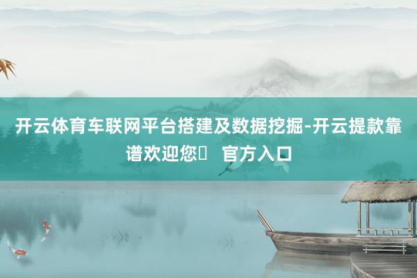 开云体育车联网平台搭建及数据挖掘-开云提款靠谱欢迎您✅ 官方入口