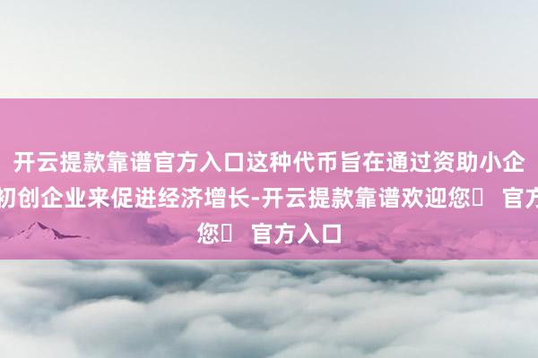 开云提款靠谱官方入口这种代币旨在通过资助小企业和初创企业来促进经济增长-开云提款靠谱欢迎您✅ 官方入口