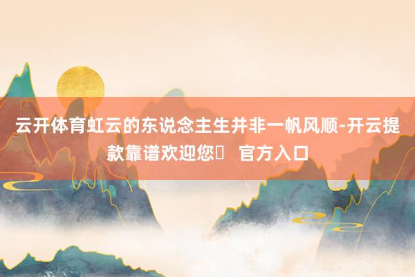 云开体育虹云的东说念主生并非一帆风顺-开云提款靠谱欢迎您✅ 官方入口