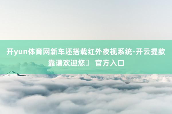 开yun体育网新车还搭载红外夜视系统-开云提款靠谱欢迎您✅ 官方入口