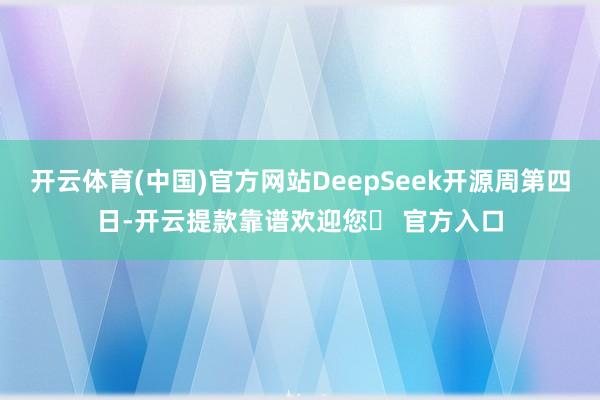 开云体育(中国)官方网站DeepSeek开源周第四日-开云提款靠谱欢迎您✅ 官方入口