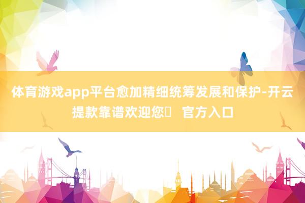 体育游戏app平台愈加精细统筹发展和保护-开云提款靠谱欢迎您✅ 官方入口